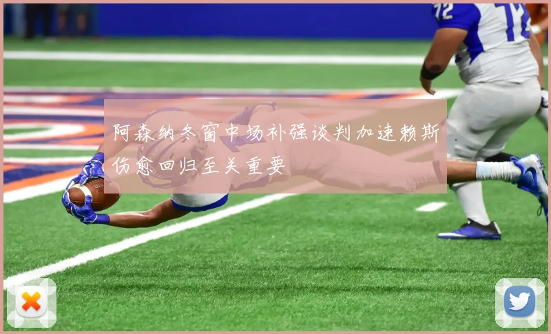 阿森纳冬窗中场补强谈判加速赖斯伤愈回归至关重要